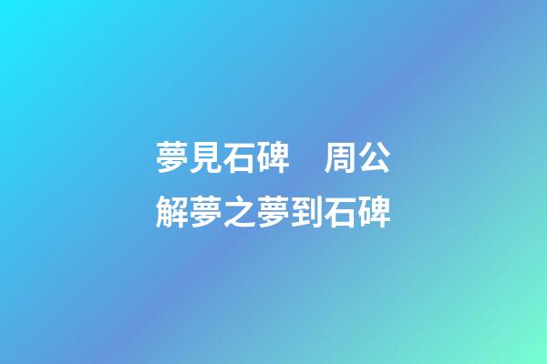 夢見石碑　周公解夢之夢到石碑